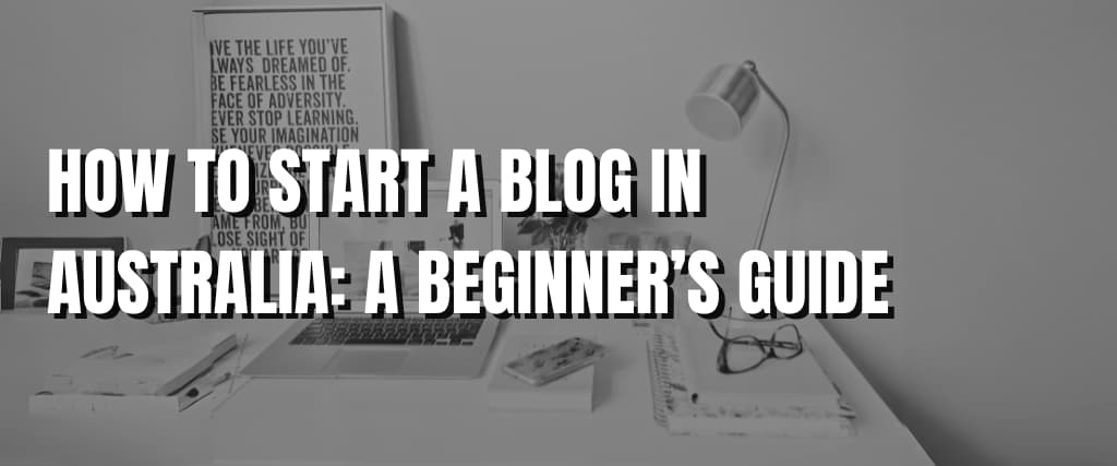 HOW TO START A BLOG IN AUSTRALIA A BEGINNER’S GUIDE.