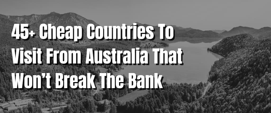 45+ Cheap Countries To Visit From Australia That Won’t Break The Bank