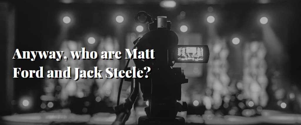 Anyway, who are Matt Ford and Jack Steele