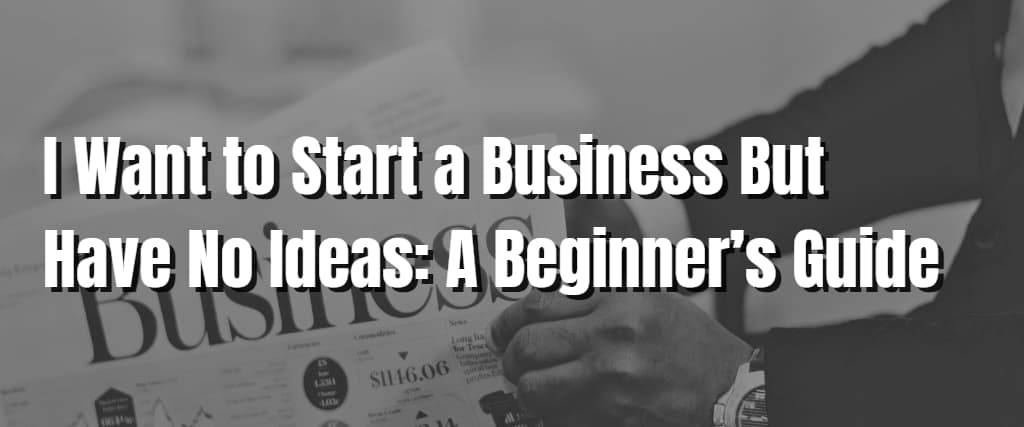 I Want to Start a Business But Have No Ideas A Beginner’s Guide