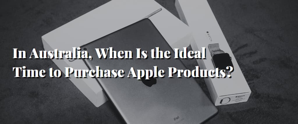 In Australia, When Is the Ideal Time to Purchase Apple Products