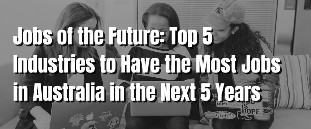 Jobs of the Future Top 5 Industries to Have the Most Jobs in Australia in the Next 5 Years