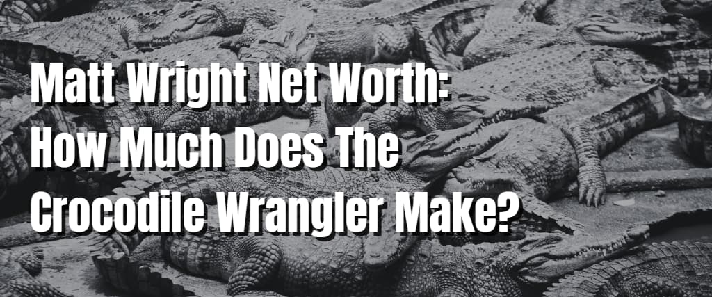 Matt Wright Net Worth How Much Does The Crocodile Wrangler Make