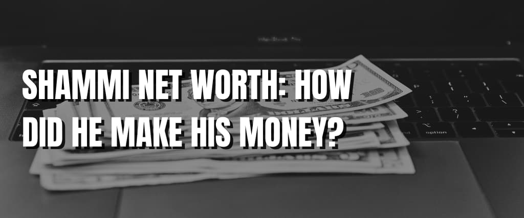 SHAMMI NET WORTH HOW DID HE MAKE HIS MONEY