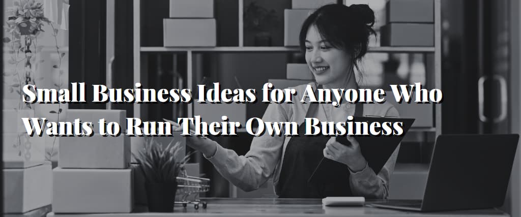Small Business Ideas for Anyone Who Wants to Run Their Own Business