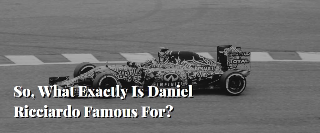 So, What Exactly Is Daniel Ricciardo Famous For