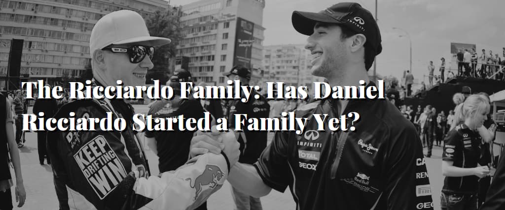 The Ricciardo Family Has Daniel Ricciardo Started a Family Yet
