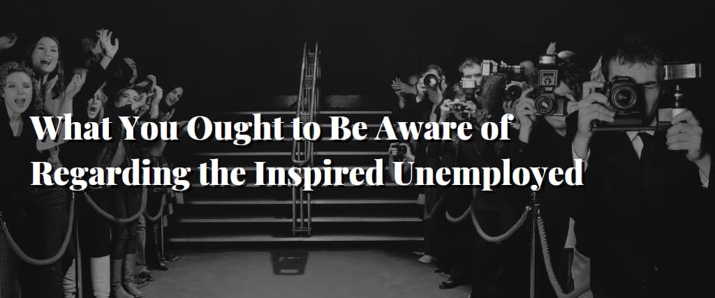 What You Ought to Be Aware of Regarding the Inspired Unemployed