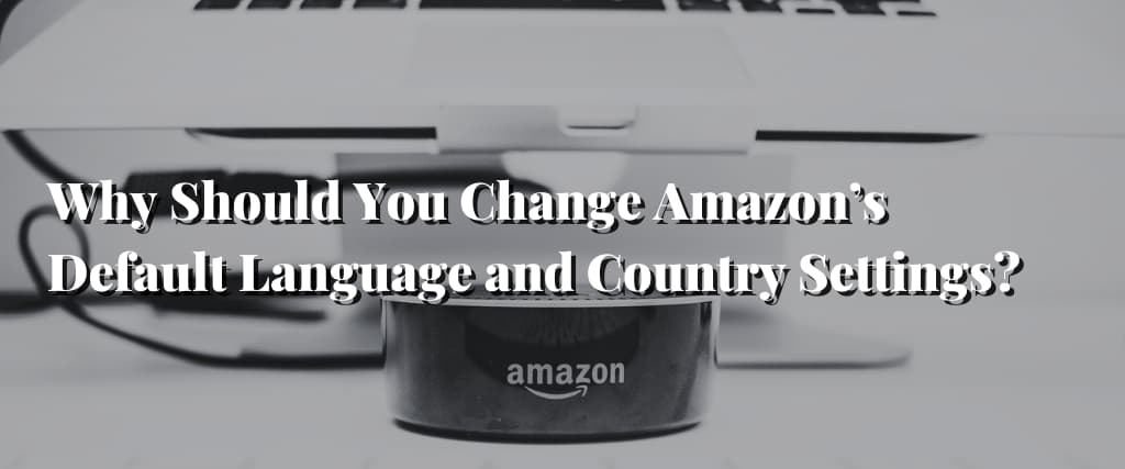 Why Should You Change Amazon’s Default Language and Country Settings