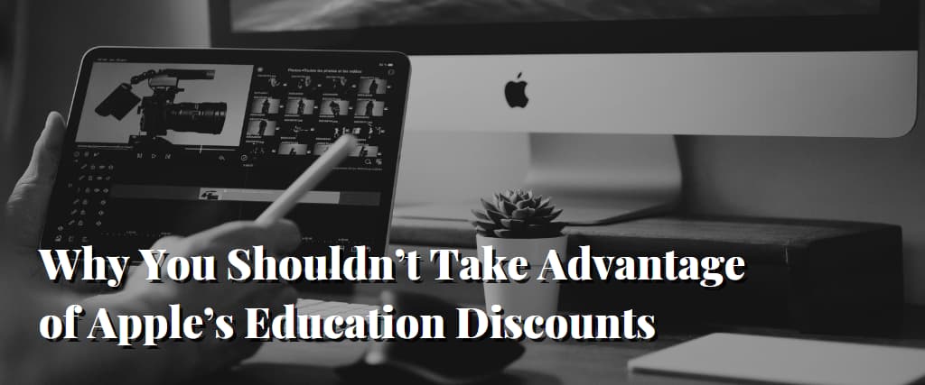 Why You Shouldn’t Take Advantage of Apple’s Education Discounts