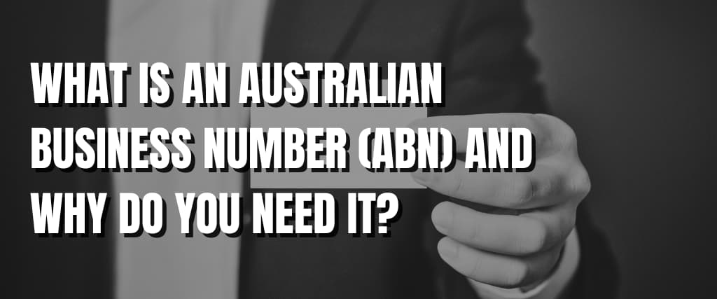 WHAT IS AN AUSTRALIAN BUSINESS NUMBER (ABN) AND WHY DO YOU NEED IT